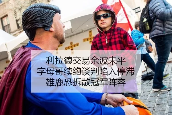 利拉德交易余波未平 字母哥续约谈判陷入停滞 雄鹿恐拆散冠军阵容